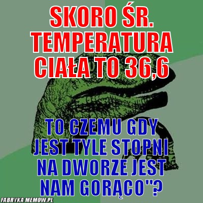 Skoro śr. temperatura ciała to 36,6 – skoro śr. temperatura ciała to 36,6 to czemu gdy jest tyle stopni na dworze jest nam gorąco&quot;?