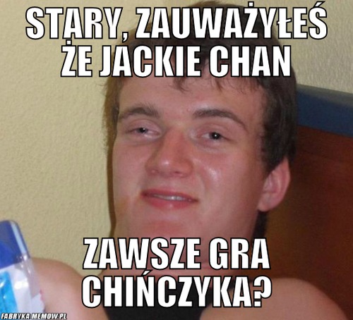 Stary, zauważyłeś że Jackie chan – stary, zauważyłeś że Jackie chan zawsze gra chińczyka?