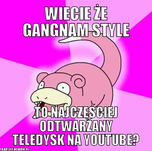 Wiecie że gangnam style – Wiecie że gangnam style to najczęściej odtwarzany teledysk na youtube?