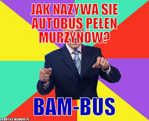 Jak nazywa sie autobus pełen murzynów? – jak nazywa sie autobus pełen murzynów? bam-bus