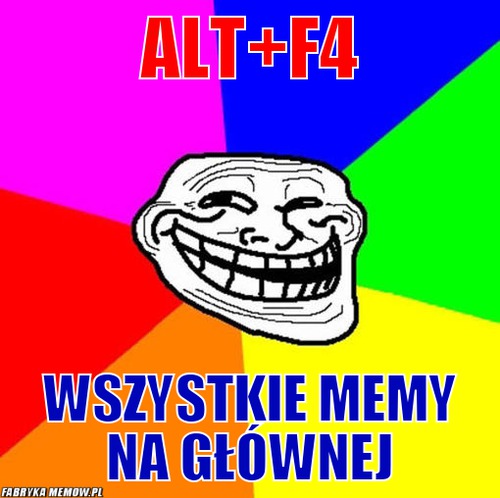 ALT+F4 – ALT+F4 Wszystkie memy na głównej