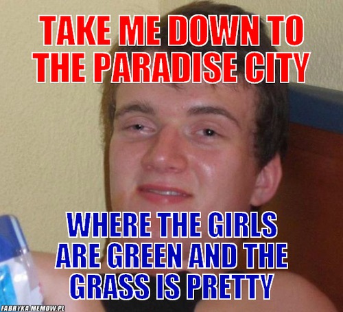 Take me down to the paradise city – take me down to the paradise city where the girls are green and the grass is pretty
