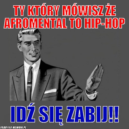 Ty który mówisz że afromental to hip-hop – ty który mówisz że afromental to hip-hop idź się zabij!!
