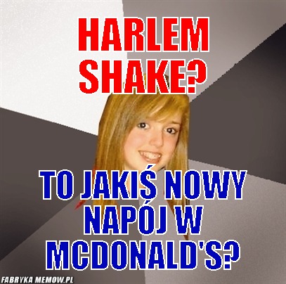 Harlem shake? – harlem shake? to jakiś nowy napój w mcdonald\'s?