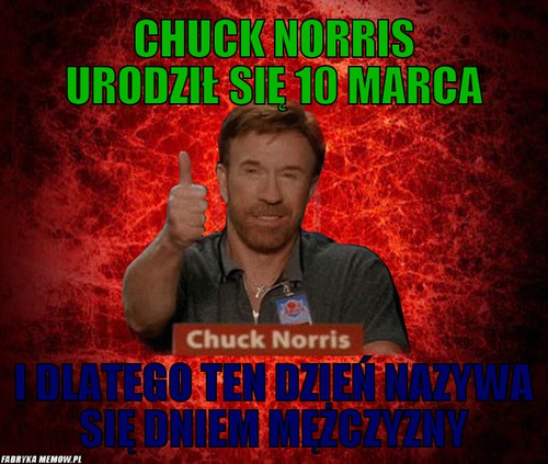 Chuck Norris urodził się 10 marca – Chuck Norris urodził się 10 marca i dlatego ten dzień nazywa się Dniem Mężczyzny