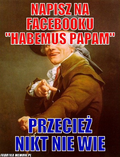 Napisz na facebooku &quot;habemus Papam&quot; – napisz na facebooku &quot;habemus Papam&quot; przecież nikt nie wie