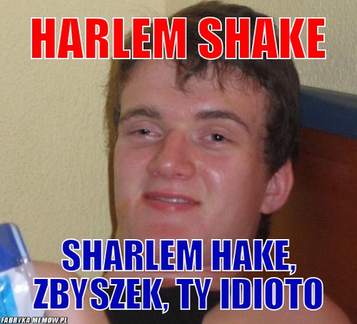 Harlem shake – harlem shake sharlem hake, zbyszek, ty idioto
