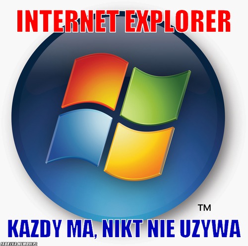 Internet explorer – internet explorer kazdy ma, nikt nie uzywa