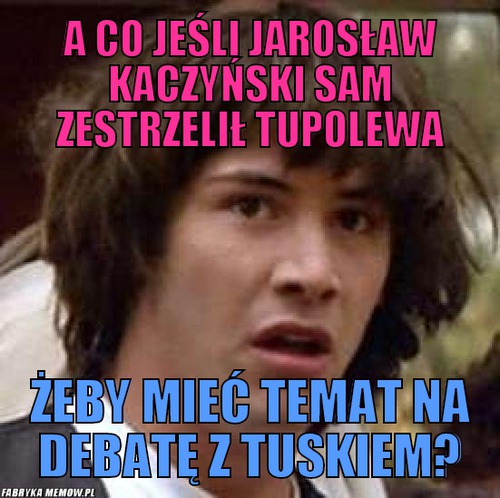 A co jeśli jarosław kaczyński sam zestrzelił tupolewa – a co jeśli jarosław kaczyński sam zestrzelił tupolewa żeby mieć temat na debatę z tuskiem?