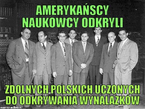 Amerykańscy naukowcy odkryli – amerykańscy naukowcy odkryli zdolnych polskich uczonych do odkrywania wynalazków