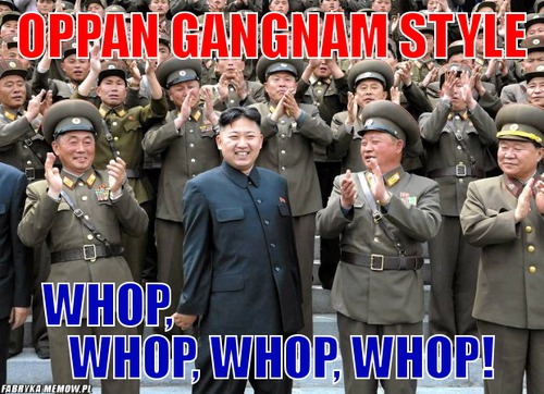 Oppan gangnam style – Oppan gangnam style Whop,                                      Whop, Whop, Whop!