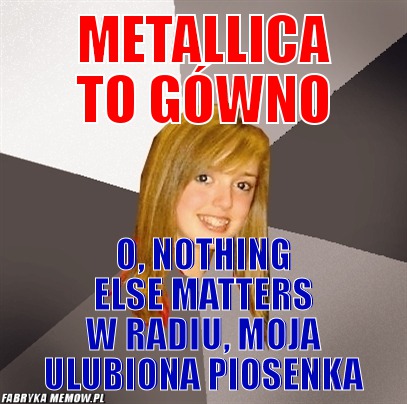 Metallica to gówno – Metallica to gówno o, nothing else matters w radiu, moja ulubiona piosenka