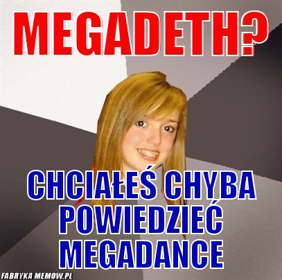 Megadeth? – megadeth? chciałeś chyba powiedzieć megadance