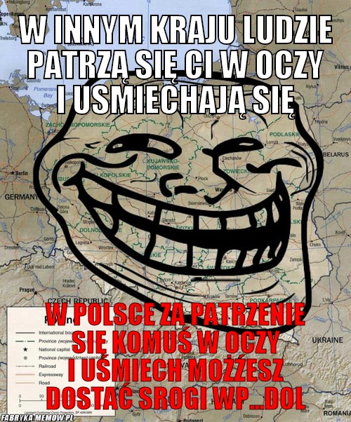 W innym kraju ludzie patrzą się ci w oczy i usmiechają się – W innym kraju ludzie patrzą się ci w oczy i usmiechają się W Polsce za patrzenie się komuś w oczy i uśmiech możźesz dostać srogi wp...dol