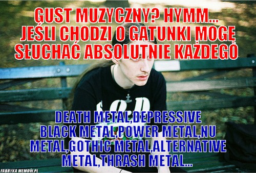 Gust muzyczny? hymm...  jeśli chodzi o gatunki mogę słuchać absolutnie każdego – Gust muzyczny? hymm...  jeśli chodzi o gatunki mogę słuchać absolutnie każdego Death metal,Depressive black metal,power metal,nu metal,gothic metal,Alternative metal,Thrash metal...