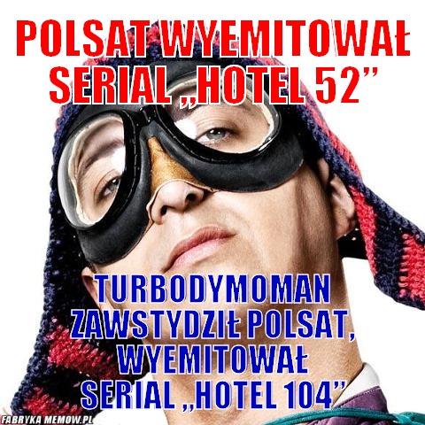 Polsat wyemitował serial „Hotel 52” – Polsat wyemitował serial „Hotel 52” TurboDymoMan zawstydził Polsat, wyemitował serial „Hotel 104”