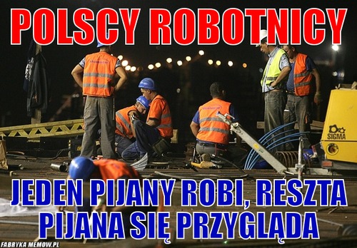 Polscy robotnicy – polscy robotnicy jeden pijany robi, reszta pijana się przygląda