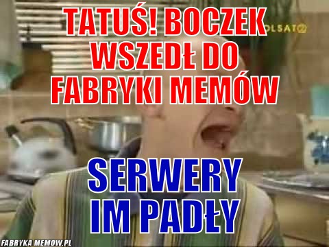 Tatuś! Boczek wszedł do fabryki memów – Tatuś! Boczek wszedł do fabryki memów serwery im padły