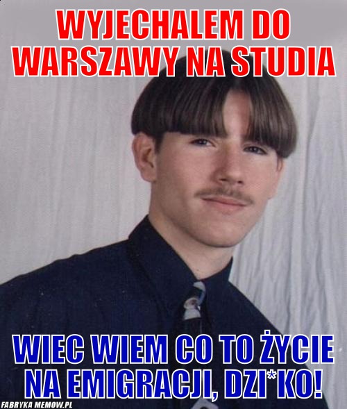 Wyjechalem do Warszawy na studia – Wyjechalem do Warszawy na studia Wiec wiem co to życie na emigracji, dzi*ko!