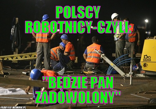 POLSCY ROBOTNICY-CZYLI: – POLSCY ROBOTNICY-CZYLI: &quot;BĘDZIE PAN ZADOWOLONY&quot;