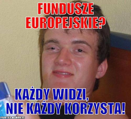 Fundusze europejskie? – fundusze europejskie? każdy widzi,            nie każdy korzysta!