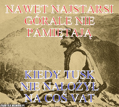 Nawet najstarsi górale nie pamiętają – Nawet najstarsi górale nie pamiętają Kiedy Tusk nie nałożył na coś VAT