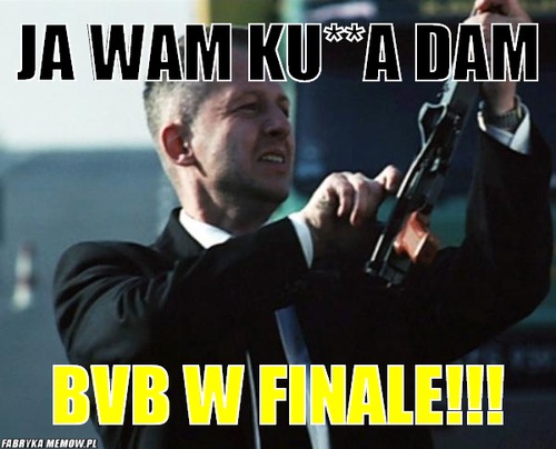 Ja wam ku**A dam – Ja wam ku**A dam bvb w finale!!!