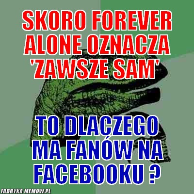 Skoro forever alone oznacza \'zawsze sam\' – skoro forever alone oznacza \'zawsze sam\' to dlaczego ma fanów na facebooku ?