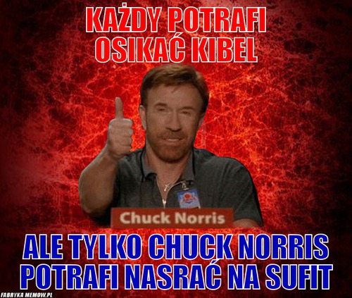Każdy potrafi osikać kibel – każdy potrafi osikać kibel ale tylko Chuck Norris potrafi nasrać na sufit