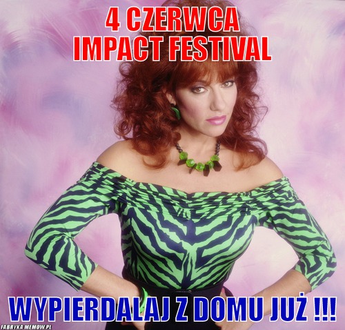 4 czerwca impact festival – 4 czerwca impact festival wypierdalaj z domu już !!!