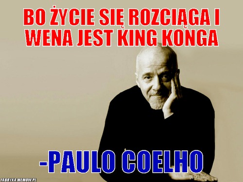 Bo życie się rozciąga i wena jest King Konga – bo życie się rozciąga i wena jest King Konga -Paulo Coelho