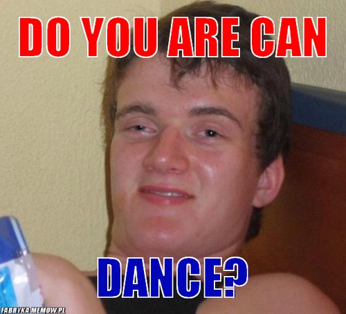 Do you are can – do you are can dance?