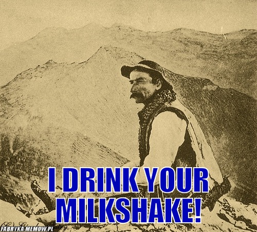  –  I drink your milkshake!