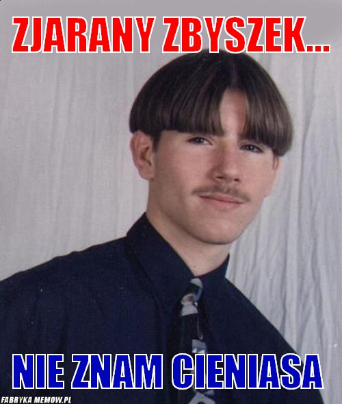 Zjarany Zbyszek... – zjarany Zbyszek... nie znam cieniasa