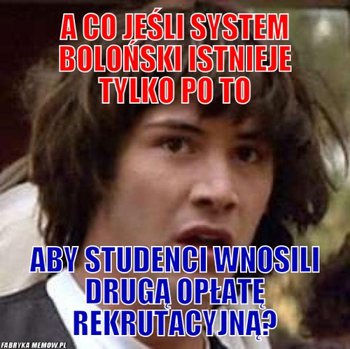 A co jeśli system boloński istnieje tylko po to – A co jeśli system boloński istnieje tylko po to aby studenci wnosili drugą opłatę rekrutacyjną?