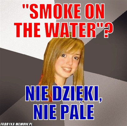 &quot;Smoke on the water&quot;? – &quot;Smoke on the water&quot;? nie dzięki, nie pale