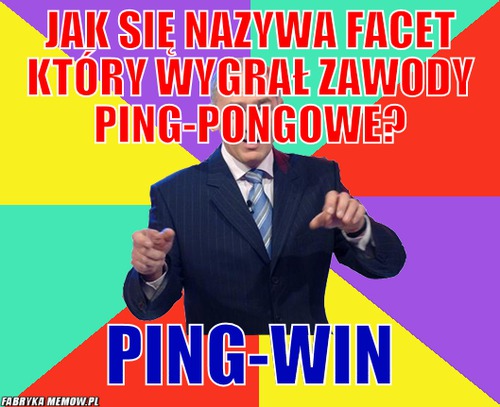 Jak się nazywa facet który wygrał zawody ping-pongowe? – jak się nazywa facet który wygrał zawody ping-pongowe? ping-win
