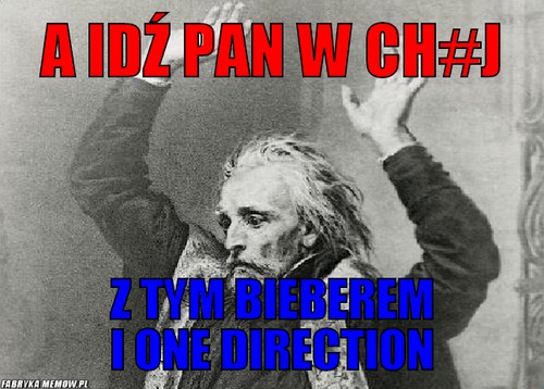 A idź pan w ch#j – a idź pan w ch#j z tym bieberem i one direction