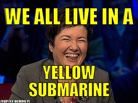We all live in a – We all live in a yellow submarine