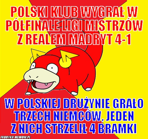 Polski klub wygrał w półfinale ligi mistrzów z realem madryt 4-1 – polski klub wygrał w półfinale ligi mistrzów z realem madryt 4-1 w polskiej drużynie grało trzech niemców, jeden z nich strzelił 4 bramki