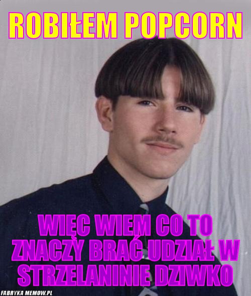 Robiłem Popcorn – Robiłem Popcorn Więc wiem co to znaczy brać udział w strzelaninie dziwko
