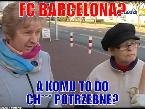 FC barcelona? – FC barcelona? A komu to do ch*** potrzebne?
