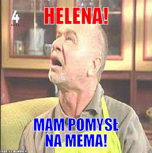 Helena! – helena! mam pomysł na mema!