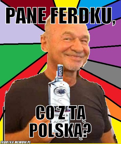 Pane ferdku, – pane ferdku, co z tą polską?