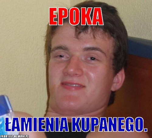 Epoka – Epoka Łamienia Kupanego.
