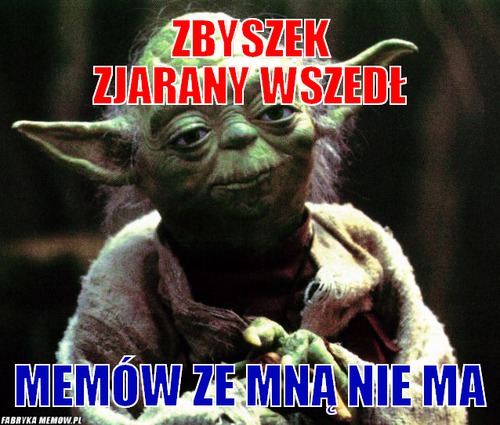 Zbyszek Zjarany wszedł – Zbyszek Zjarany wszedł memów ze mną nie ma