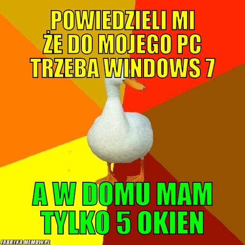 Powiedzieli mi że do mojego PC trzeba windows 7 – Powiedzieli mi że do mojego PC trzeba windows 7 a w domu mam tylko 5 okien