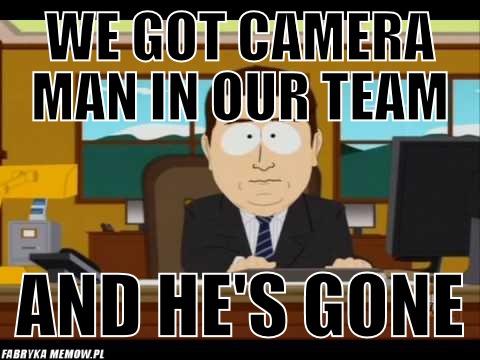 We got camera man in our team – We got camera man in our team and he\'s gone