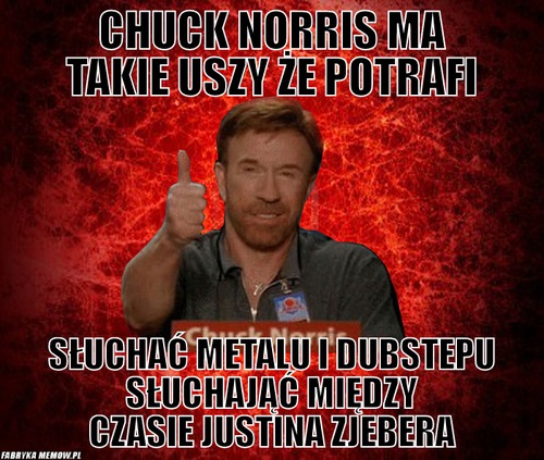 Chuck norris ma takie uszy że potrafi – Chuck norris ma takie uszy że potrafi słuchać metalu i dubstepu słuchająć między czasie Justina zjebera