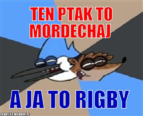 Ten ptak to Mordechaj – Ten ptak to Mordechaj a ja to Rigby